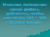 Изменив положение одной цифры, добейтесь, чтобы равенство 102 = 100 было верным.