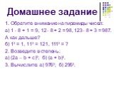 Домашнее задание. 1. Обратите внимание на пирамиды чисел: а) 1  8 + 1 = 9, 12  8 + 2 = 98, 123  8 + 3 = 987. А как дальше? б) 12 = 1, 112 = 121, 1112 = ? 2. Возведите в степень: а) (2а – b + c)2; б) (а + b)4. 3. Вычислите: а) 9762; б) 2952.