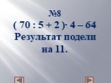 №8 ( 70 : 5 + 2 )∙ 4 – 64 Результат подели на 11.