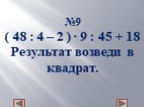 №9 ( 48 : 4 – 2 ) ∙ 9 : 45 + 18 Результат возведи в квадрат.