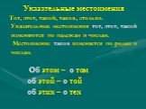 Указательные местоимения Тот, этот, такой, таков, столько. Указательные местоимения тот, этот, такой изменяются по падежам и числам. Местоимение таков изменяется по родам и числам. Об этом – о том об этой – о той об этих – о тех