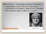 Аристотель. Аристотель – великий ученик Платона, учившийся у него 20 лет. Накопив огромный потенциал, Аристотель развил собственное философское учение.