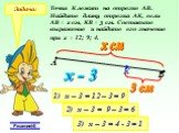 Задача: Точка К лежит на отрезке АВ. Найдите длину отрезка АК, если АВ = х см, КВ = 3 см. Составьте выражение и найдите его значение при х = 12; 9; 4. А В К х см 3 см х - 3 1) х – 3 = 12 – 3 = 9 2) х – 3 = 9 – 3 = 6 3) х – 3 = 4 - 3 = 1