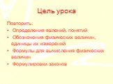 Цель урока. Повторить: Определения явлений, понятий Обозначения физических величин, единицы их измерений Формулы для вычисления физических величин Формулировки законов