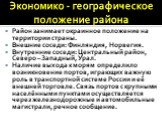 Экономико - географическое положение района. Район занимает окраинное положение на территории страны. Внешние соседи: Финляндия, Норвегия. Внутренние соседи: Центральный район, Северо – Западный, Урал. Наличие выхода к морям определило возникновение портов, играющих важную роль в транспортной систем