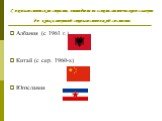 Социалистические страны, вышедшие из «социалистического лагеря» до краха мировой социалистической системы. Албания (с 1961 г.) Китай (с сер. 1960-х) Югославия