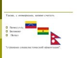 Также, с оговорками, можно считать Венесуэлу, Боливию Непал "странами социалистической ориентации".