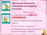 План урока 1. Значение слов АДРЕСАТ, ОТПРАВИТЕЛЬ 2. Последовательность написания адреса 3. Заполнение извещения 4. Проверка выполненной работы по предложенному образцу