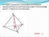 14. Радиус окружности, описанной около основания правильной треугольной пирамиды, равен 3. боковое ребро равно 5. Найдите высоту пирамиды. Ответ: 4