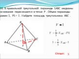 16. В правильной треугольной пирамиде SABC медианы основания пересекаются в точке P . Объем пирамиды равен 1, PS = 1 . Найдите площадь треугольника ABC .