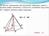 18. Высота правильной шестиугольной пирамиды равна 5. Боковое ребро наклонено к плоскости основания под углом 30°. Найдите боковое ребро пирамиды. 30° AS = 2 · SO Ответ: 10
