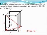 1. Найдите квадрат расстояния между вершинами С и А1 прямоугольного параллелепипеда, для которого АВ = 5 , AD = 4 , AA1 = 3. Ответ: 50 4 5 3