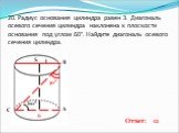 20. Радиус основания цилиндра равен 3. Диагональ осевого сечения цилиндра наклонена к плоскости основания под углом 60°. Найдите диагональ осевого сечения цилиндра. 60° Ответ: 12 S В С
