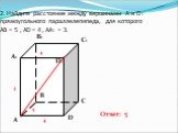 2. Найдите расстояние между вершинами А и D1 прямоугольного параллелепипеда, для которого АВ = 5 , AD = 4 , AA1 = 3. Ответ: 5