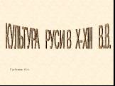 Гребенюк О.А. КУЛЬТУРА РУСИ В X-XIII В.В.