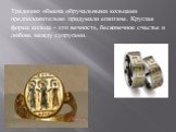 Традицию обмена обручальными кольцами предположительно придумали египтяне. Круглая форма кольца - это вечность, бесконечное счастье и любовь между супругами.