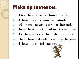 Make up sentences: Nick has already bought a car. I have just drawn an animal. We have never been to England. Boys have just broken the window. He has already brought my book. They have already been to the zoo. I have just fed my cat.