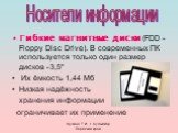 Гибкие магнитные диски (FDD - Floppy Disc Drive). В современных ПК используется только один размер дисков - Их ёмкость 1,44 Мб Низкая надёжность хранения информации ограничивает их применение. 3,5"