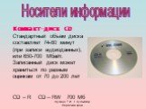Компакт-диск CD Стандартный объем диска составляет 74-80 минут (при записи аудиоданных), или 650-700 Мбайт. Записанный диск может храниться по разным оценкам от 70 до 200 лет CD – R CD – RW 700 Мб