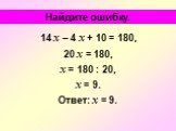 14 х – 4 х + 10 = 180, 20 х = 180, х = 180 : 20, х = 9. Ответ: х = 9. Найдите ошибку.