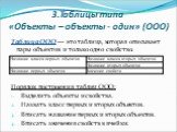 3.Таблицы типа «Объекты – объекты - один» (ООО). Таблица ООО — это таблица, которая описывает пары объектов и только одно свойство. Порядок построения таблиц ООО: Выделить объекты и свойства. Назвать класс первых и вторых объектов. Вписать название первых и вторых объектов. Вписать значения свойств 