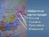Найдите на карте города: - Ростов - Суздаль - Ярославль - Владимир
