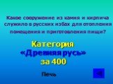 Какое сооружение из камня и кирпича служило в русских избах для отопления помещения и приготовления пищи? Категория «Древняя русь» за 400. Печь