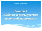 Тема № 1 «Общая характеристика рыночной экономики». ОСНОВЫ ЭКОНОМИКИ