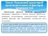 Предельный продукт фактора производства показывает изменения в объеме выпуска продукции, вызванное использование дополнительной единицы данного фактора при неизменном количестве всех остальных. Закон убывающей предельной производительности факторов производства. ЗАКОН УБЫВАЮЩЕЙ ПРЕДЕЛЬНОЙ ПРОИЗВОДИТ