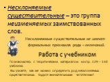 Познакомьтесь с теоретическим материалом на стр. 129 – 130 учебника. Вы узнаете, как же можно определить род несклоняемых существительных. Будьте внимательными читателями! Несклоняемые существительные – это группа неизменяемых заимствованных слов. Несклоняемые существительные не имеют формальных при