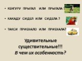 Удивительные существительные!!! В чем их особенность? КЕНГУРУ ПРЫГАЛ ИЛИ ПРЫГАЛА ? КАКАДУ СИДЕЛ ИЛИ СИДЕЛА ? ТАКСИ ПРИЕХАЛО ИЛИ ПРИЕХАЛА?