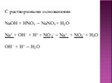 С растворимыми основаниями NaOH + HNO3 = NaNO3+ H2O Na+ + OH - + H+ + NO 3- = Na+ + NO3- + H2O OH - + H+ = H2O