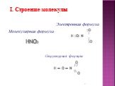 I. Строение молекулы. Электронная формула :O : H :O: N : :O. Структурная формула O // H ─ O ─ N \ O. Молекулярная формула HNO3