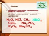 Индекс. показывает количество атомов данного элемента в молекуле. Итак, состав веществ выражается химическими формулами с целочисленными индексами, например Н2О, НСl, СН4, HNO3, CuS, Na3PO4, P2O5, Na2SO4