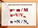 Для расчёта количества. n= m / М n=V/Vm n =N / Na