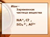 Ион -. Заряженная частица вещества NA+, Cl- , SO4 2-, Al3+