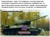 Когда советские танки Т-34 появились на полях сражений, немецкие специалисты были поражены неуязвимостью их брони. Немецкие химики установили: русская броня содержит большой процент этого металла, что делает ее сверхпрочной. О каком металле идет речь? Ni никель