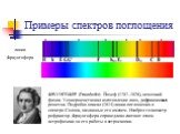 Примеры спектров поглощения. линии Фраунгофера. ФРАУНГОФЕР (Fraunhofer) Йозеф (1787–1826), немецкий физик. Усовершенствовал изготовление линз, дифракционных решеток. Подробно описал (1814) линии поглощения в спектре Солнца, названные его именем. Изобрел гелиометр-рефрактор. Фраунгофера справедливо с