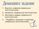 Выучить названия правильных многогранников. Начертить правильные многогранники Изготовить модель правильного многогранника. *Подобрать материал о свойствах правильных многогранников. Домашнее задание