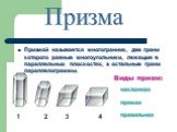 Призмой называется многогранник, две грани которого равные многоугольники, лежащие в параллельных плоскостях, а остальные грани параллелограммы. Призма 1 2 3 4 наклонная Виды призм: прямая правильная