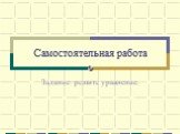 Самостоятельная работа. Задание: решите уравнение.