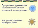 При решении уравнений вы можете воспользоваться подсказкой метода решения или, решив уравнение, проверить ответ