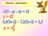 Решение уравнений: -5(5 - x) - 4х = 18 5,4(3х-2) - 7,2(2х-3) = 1,2 х = 43
