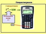 –2 Попрактикуемся = 0.04 (1/25) С калькулятором 5^ ־2 0.04