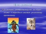 Цель работы: Выяснить соответствует ли образ волка в народных сказках реальному прототипу