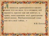 « ивишься драгоценности нашего языка: что ни звук, то и подарок; всё зернисто, крупно как сам жемчуг, и, право, иное название ещё драгоценнее самой жизни. Необыкновенный язык наш есть ещё тайна… » Н.В. Гоголь