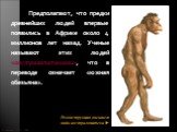 Предполагают, что предки древнейших людей впервые появились в Африке около 4 миллионов лет назад. Ученые называют этих людей «австралопитеками», что в переводе означает «южная обезьяна».