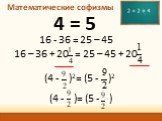 Математические софизмы. 4 = 5 16 - 36 = 25 – 45 (4 - )2= (5 - )2 16 – 36 + 20 = 25 – 45 + 20 (4 - )= (5 - )