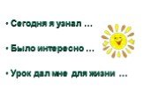 Сегодня я узнал … Было интересно … Урок дал мне для жизни …