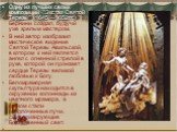 Одну из лучших своих композиций "Экстаз Святой Терезы" (1645 —1652гг.) Бернини создал, будучи уже зрелым мастером. В ней автор изобразил мистическое видение Святой Терезы Авильской, в котором к ней является ангел с огненной стрелой в руке, которой он пронзает сердце Терезы великой любовью 